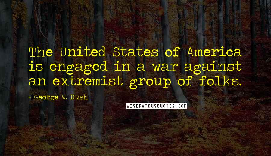 George W. Bush Quotes: The United States of America is engaged in a war against an extremist group of folks.