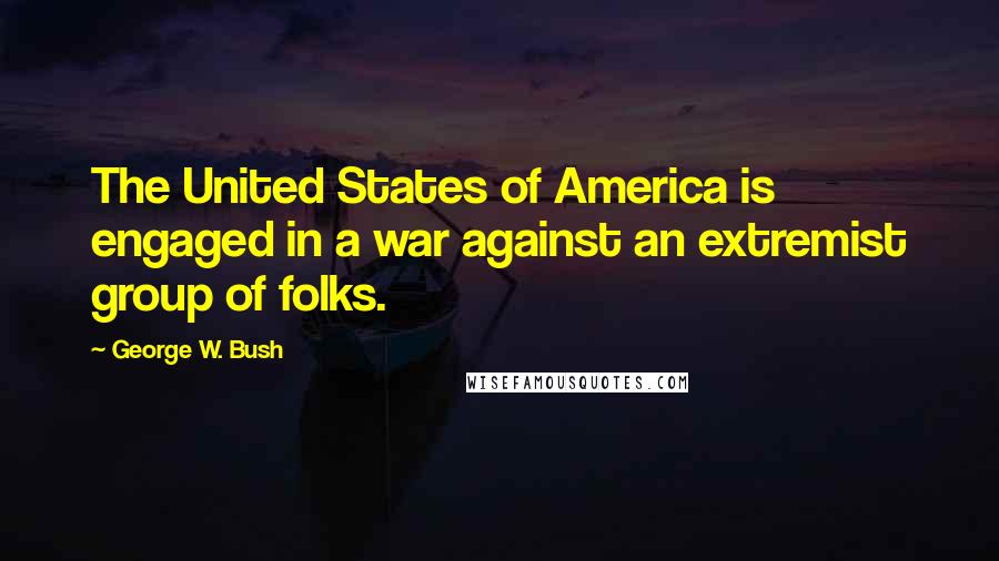 George W. Bush Quotes: The United States of America is engaged in a war against an extremist group of folks.