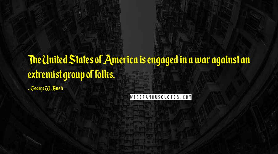 George W. Bush Quotes: The United States of America is engaged in a war against an extremist group of folks.