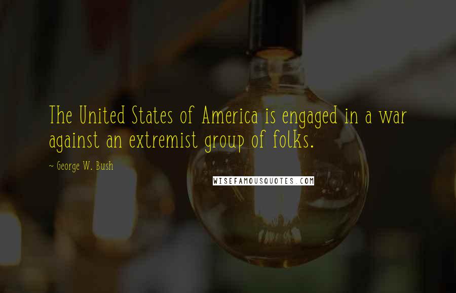 George W. Bush Quotes: The United States of America is engaged in a war against an extremist group of folks.