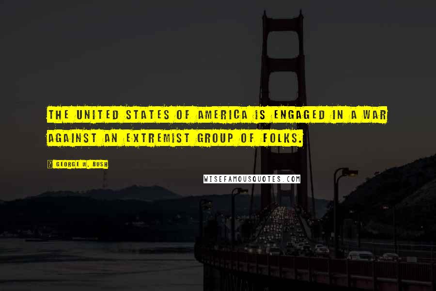 George W. Bush Quotes: The United States of America is engaged in a war against an extremist group of folks.