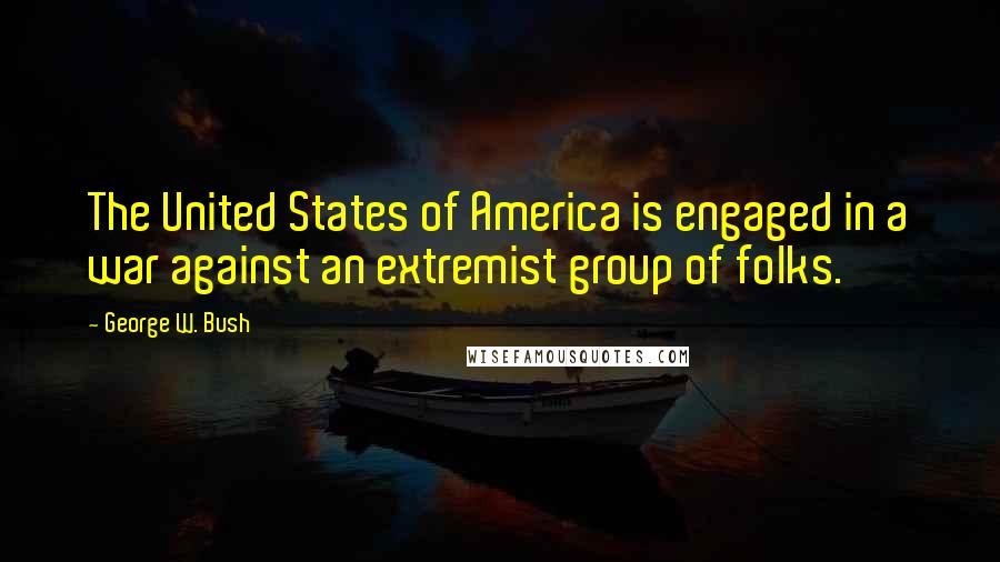 George W. Bush Quotes: The United States of America is engaged in a war against an extremist group of folks.