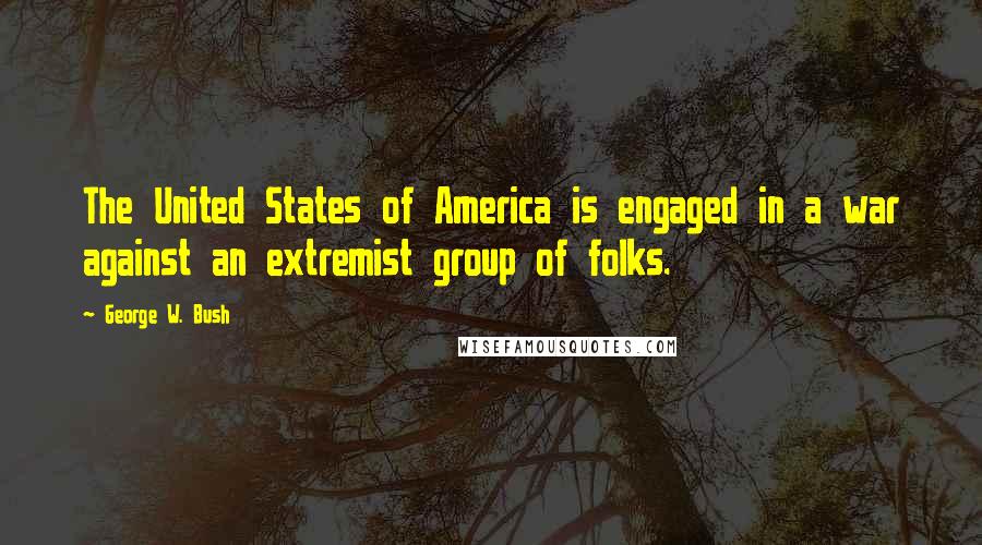 George W. Bush Quotes: The United States of America is engaged in a war against an extremist group of folks.