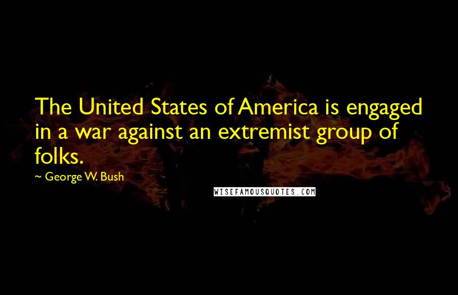 George W. Bush Quotes: The United States of America is engaged in a war against an extremist group of folks.