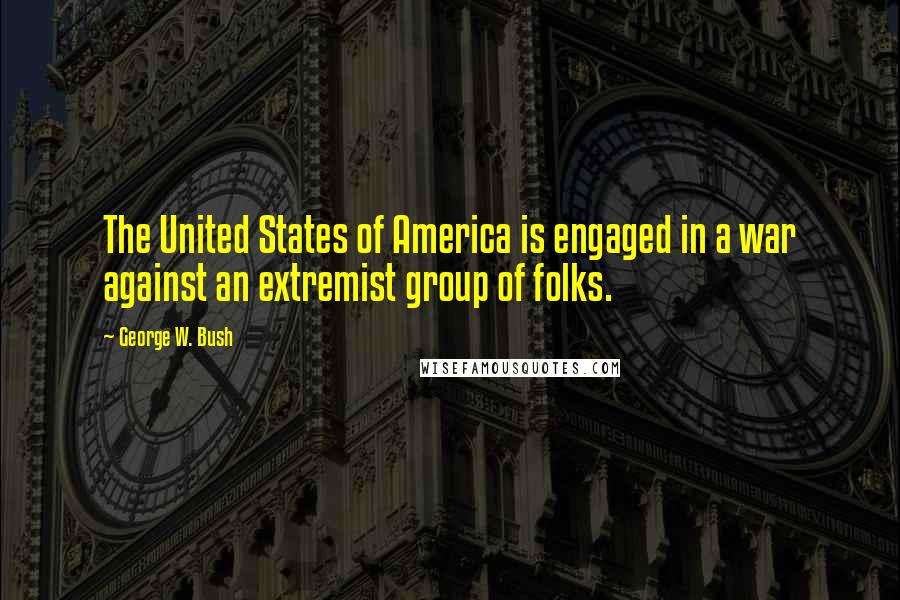 George W. Bush Quotes: The United States of America is engaged in a war against an extremist group of folks.