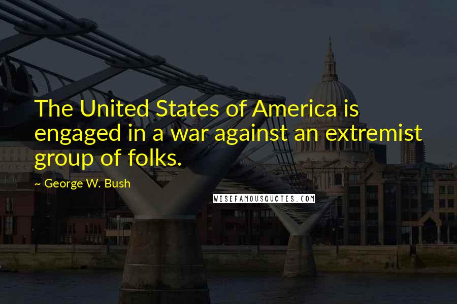 George W. Bush Quotes: The United States of America is engaged in a war against an extremist group of folks.