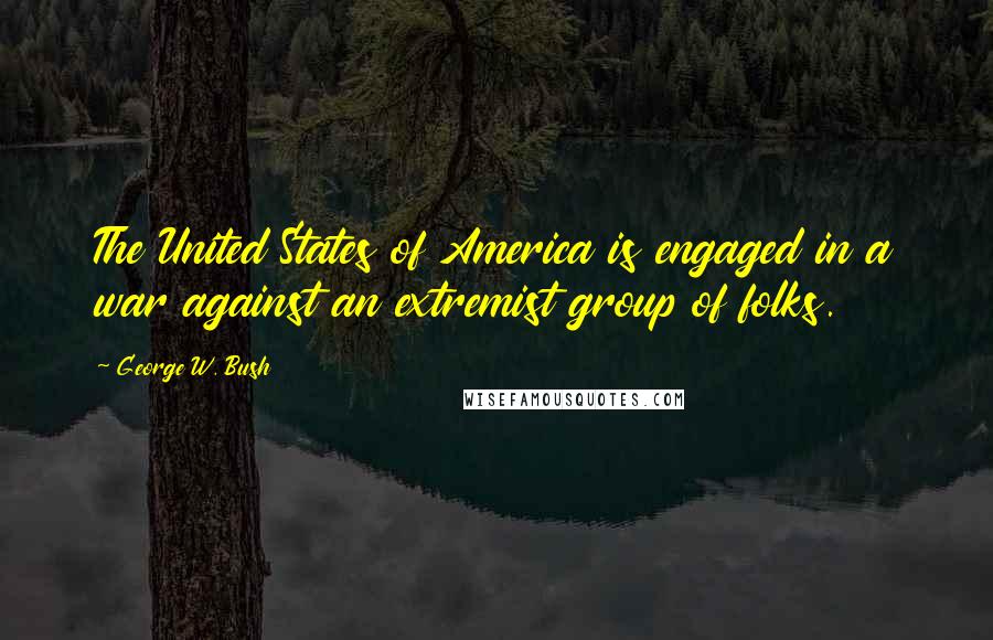 George W. Bush Quotes: The United States of America is engaged in a war against an extremist group of folks.