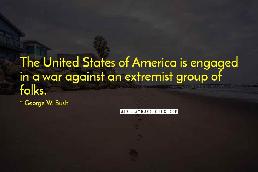 George W. Bush Quotes: The United States of America is engaged in a war against an extremist group of folks.