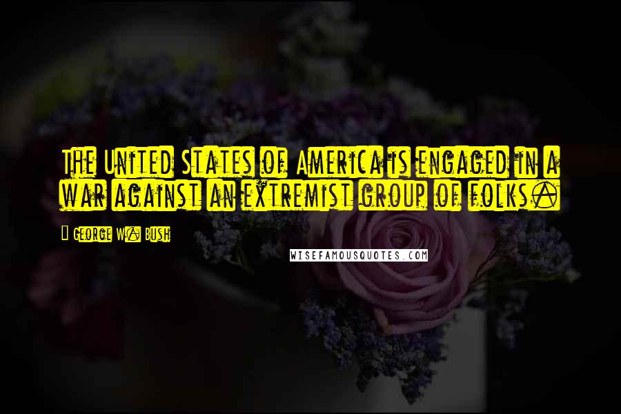 George W. Bush Quotes: The United States of America is engaged in a war against an extremist group of folks.