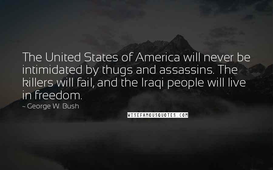 George W. Bush Quotes: The United States of America will never be intimidated by thugs and assassins. The killers will fail, and the Iraqi people will live in freedom.