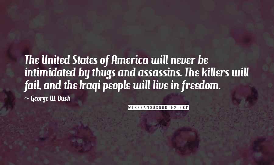 George W. Bush Quotes: The United States of America will never be intimidated by thugs and assassins. The killers will fail, and the Iraqi people will live in freedom.