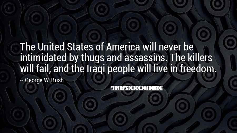 George W. Bush Quotes: The United States of America will never be intimidated by thugs and assassins. The killers will fail, and the Iraqi people will live in freedom.