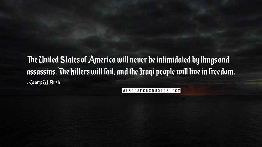 George W. Bush Quotes: The United States of America will never be intimidated by thugs and assassins. The killers will fail, and the Iraqi people will live in freedom.