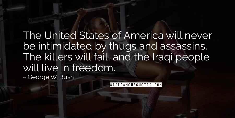 George W. Bush Quotes: The United States of America will never be intimidated by thugs and assassins. The killers will fail, and the Iraqi people will live in freedom.