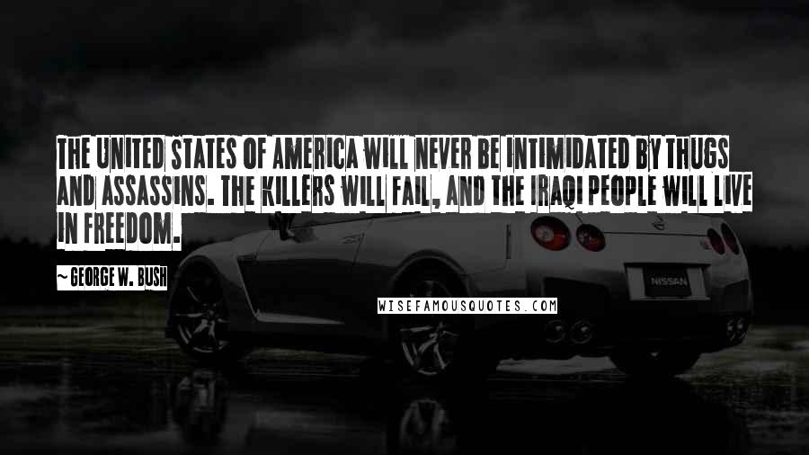 George W. Bush Quotes: The United States of America will never be intimidated by thugs and assassins. The killers will fail, and the Iraqi people will live in freedom.