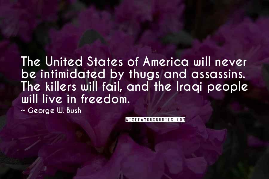 George W. Bush Quotes: The United States of America will never be intimidated by thugs and assassins. The killers will fail, and the Iraqi people will live in freedom.