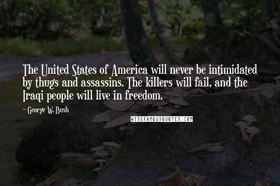 George W. Bush Quotes: The United States of America will never be intimidated by thugs and assassins. The killers will fail, and the Iraqi people will live in freedom.