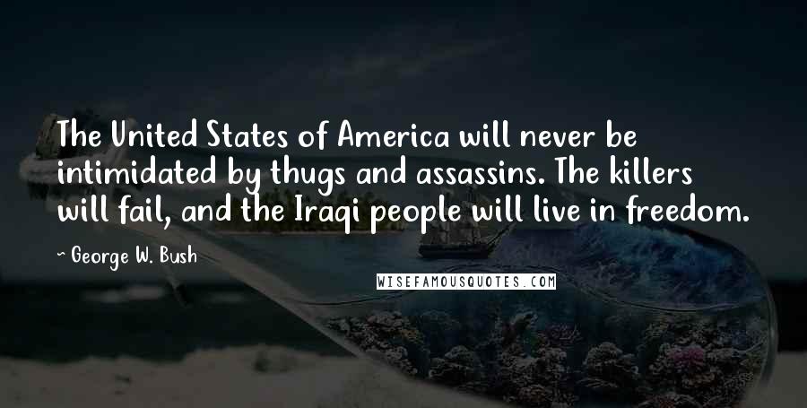 George W. Bush Quotes: The United States of America will never be intimidated by thugs and assassins. The killers will fail, and the Iraqi people will live in freedom.