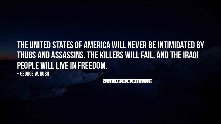 George W. Bush Quotes: The United States of America will never be intimidated by thugs and assassins. The killers will fail, and the Iraqi people will live in freedom.