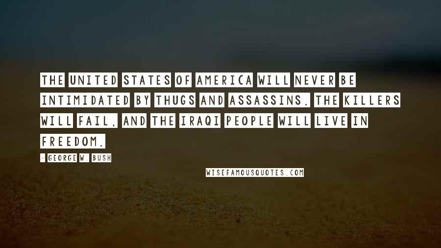 George W. Bush Quotes: The United States of America will never be intimidated by thugs and assassins. The killers will fail, and the Iraqi people will live in freedom.