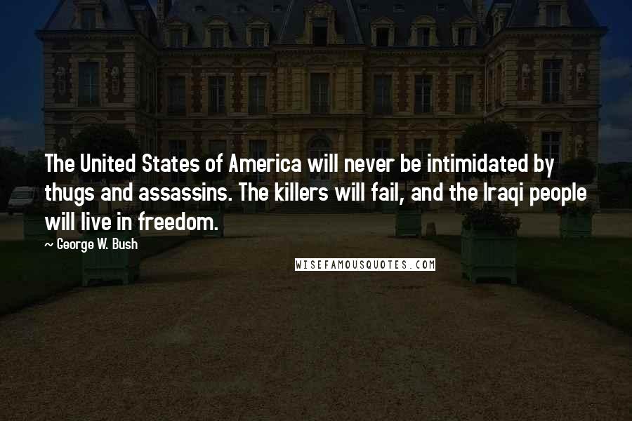 George W. Bush Quotes: The United States of America will never be intimidated by thugs and assassins. The killers will fail, and the Iraqi people will live in freedom.