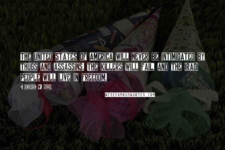 George W. Bush Quotes: The United States of America will never be intimidated by thugs and assassins. The killers will fail, and the Iraqi people will live in freedom.