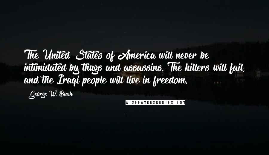 George W. Bush Quotes: The United States of America will never be intimidated by thugs and assassins. The killers will fail, and the Iraqi people will live in freedom.