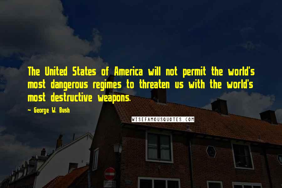 George W. Bush Quotes: The United States of America will not permit the world's most dangerous regimes to threaten us with the world's most destructive weapons.