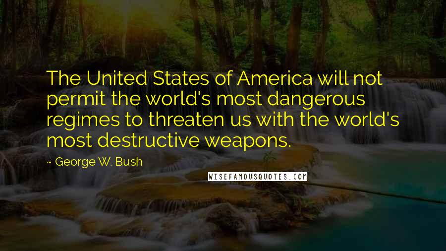 George W. Bush Quotes: The United States of America will not permit the world's most dangerous regimes to threaten us with the world's most destructive weapons.