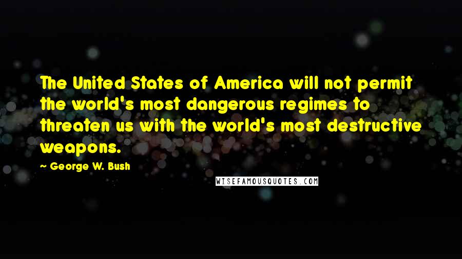 George W. Bush Quotes: The United States of America will not permit the world's most dangerous regimes to threaten us with the world's most destructive weapons.