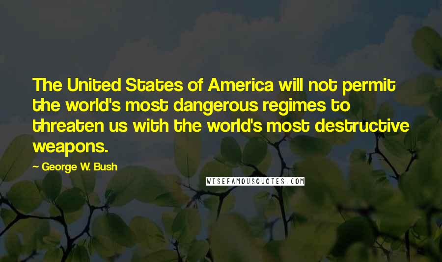 George W. Bush Quotes: The United States of America will not permit the world's most dangerous regimes to threaten us with the world's most destructive weapons.