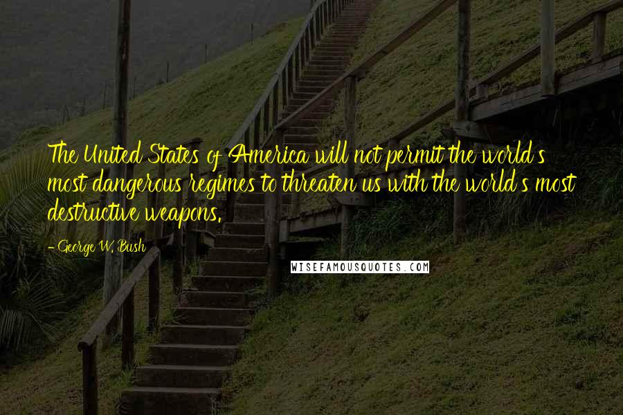 George W. Bush Quotes: The United States of America will not permit the world's most dangerous regimes to threaten us with the world's most destructive weapons.