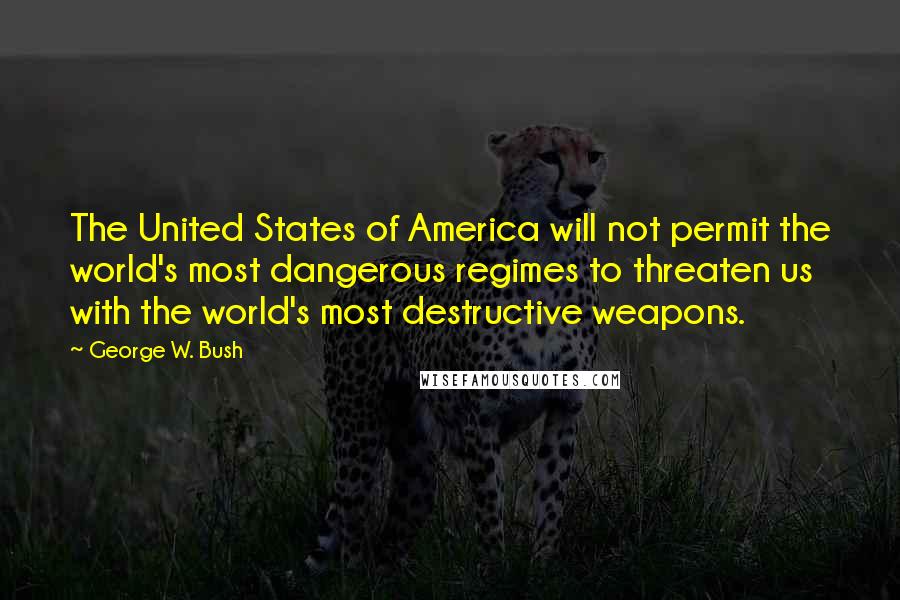 George W. Bush Quotes: The United States of America will not permit the world's most dangerous regimes to threaten us with the world's most destructive weapons.