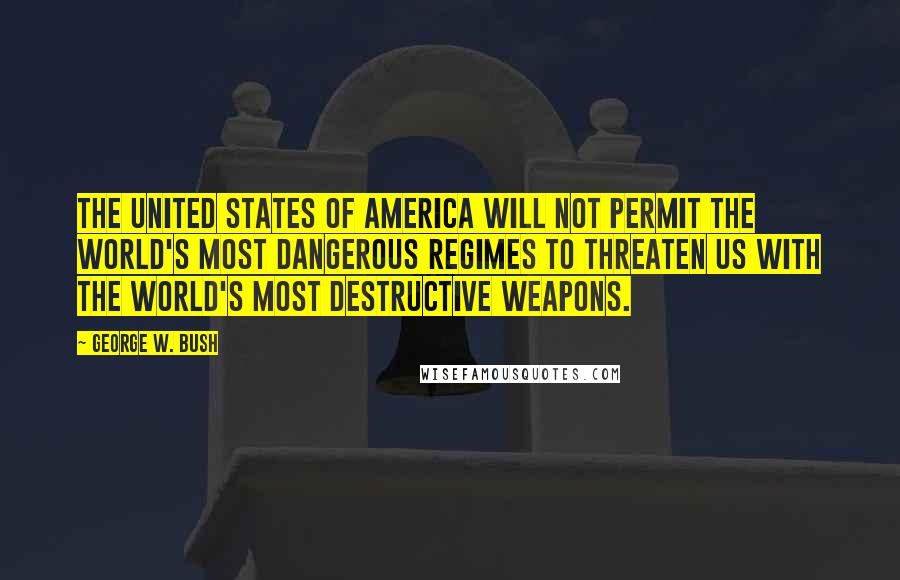 George W. Bush Quotes: The United States of America will not permit the world's most dangerous regimes to threaten us with the world's most destructive weapons.