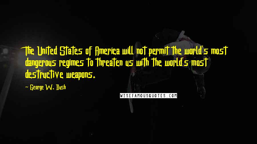 George W. Bush Quotes: The United States of America will not permit the world's most dangerous regimes to threaten us with the world's most destructive weapons.