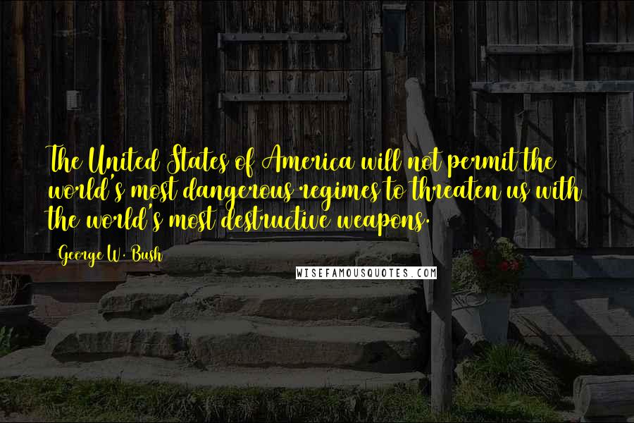 George W. Bush Quotes: The United States of America will not permit the world's most dangerous regimes to threaten us with the world's most destructive weapons.