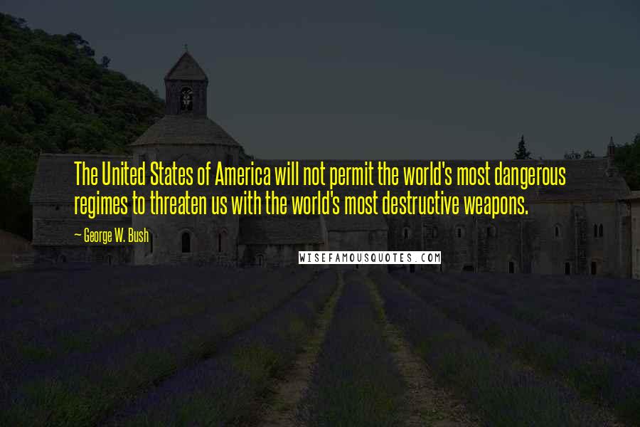 George W. Bush Quotes: The United States of America will not permit the world's most dangerous regimes to threaten us with the world's most destructive weapons.