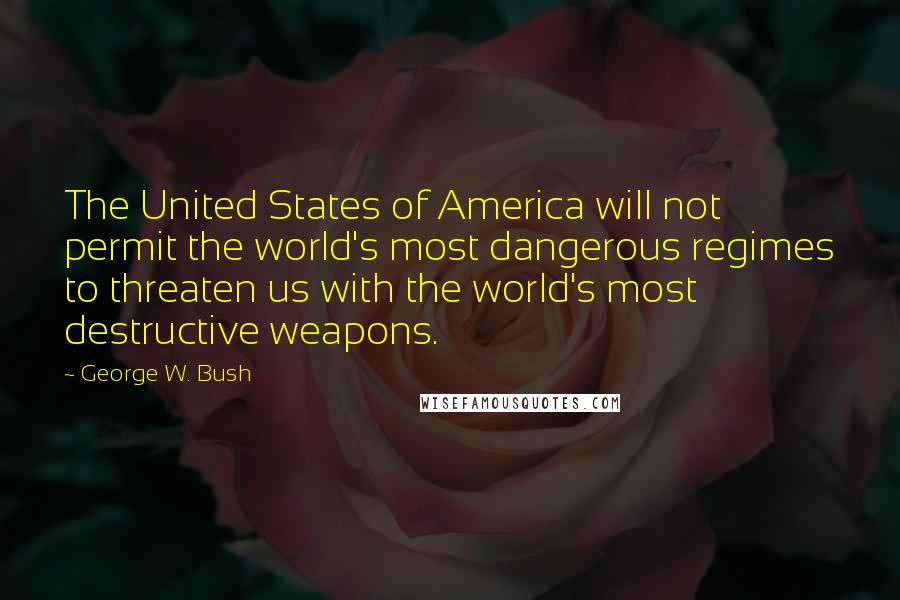 George W. Bush Quotes: The United States of America will not permit the world's most dangerous regimes to threaten us with the world's most destructive weapons.