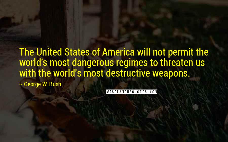 George W. Bush Quotes: The United States of America will not permit the world's most dangerous regimes to threaten us with the world's most destructive weapons.