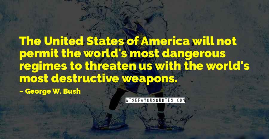 George W. Bush Quotes: The United States of America will not permit the world's most dangerous regimes to threaten us with the world's most destructive weapons.