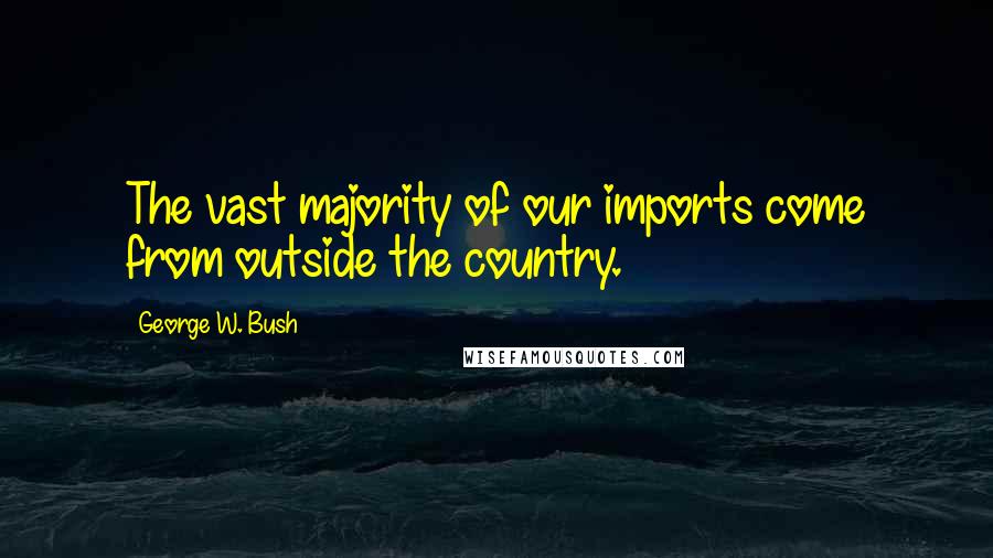 George W. Bush Quotes: The vast majority of our imports come from outside the country.