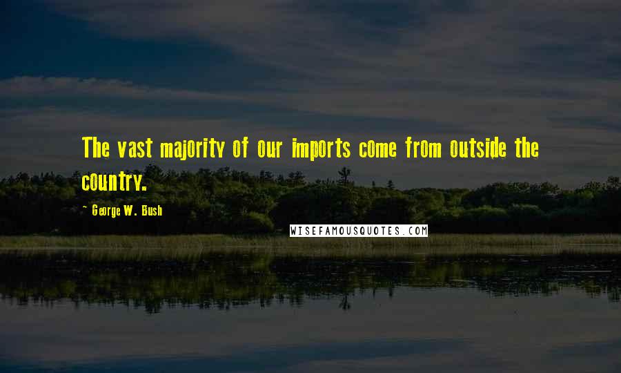 George W. Bush Quotes: The vast majority of our imports come from outside the country.