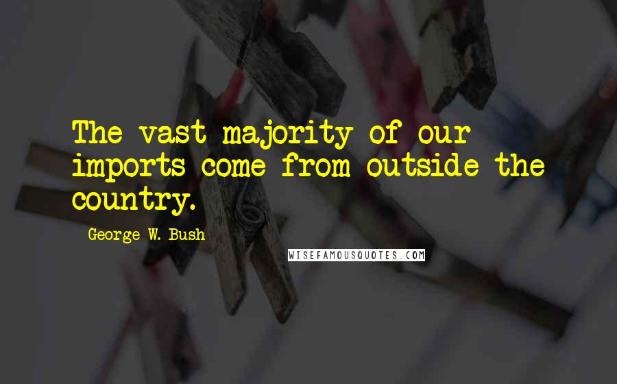 George W. Bush Quotes: The vast majority of our imports come from outside the country.