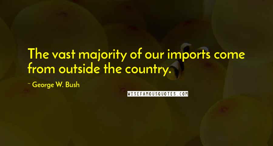 George W. Bush Quotes: The vast majority of our imports come from outside the country.