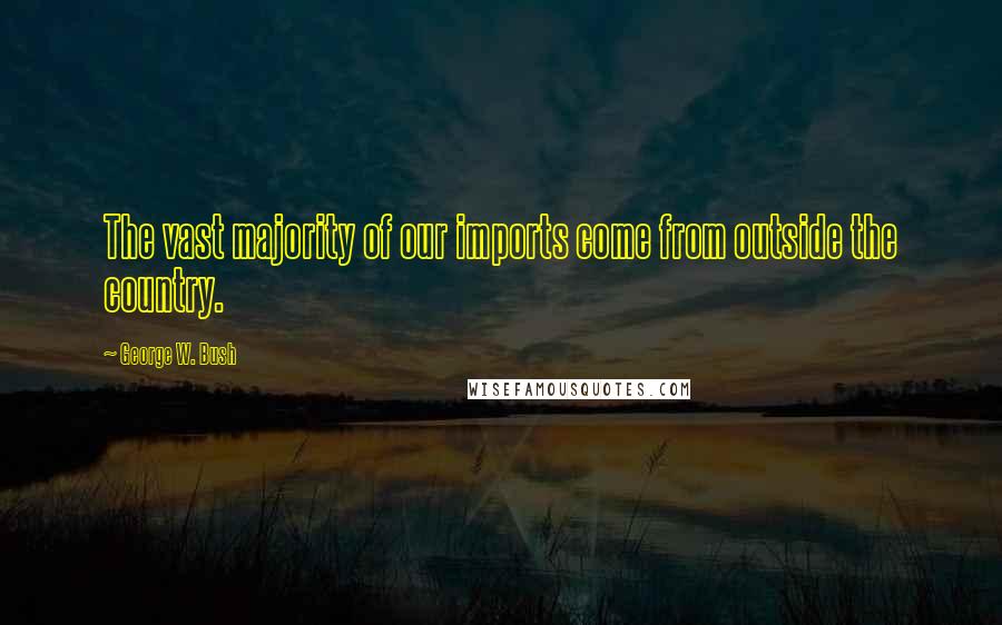 George W. Bush Quotes: The vast majority of our imports come from outside the country.