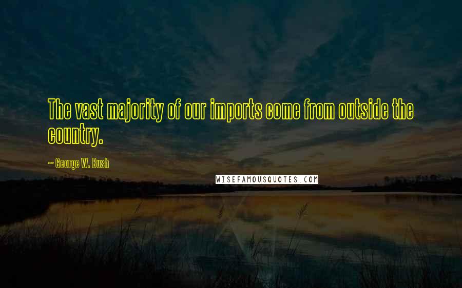 George W. Bush Quotes: The vast majority of our imports come from outside the country.