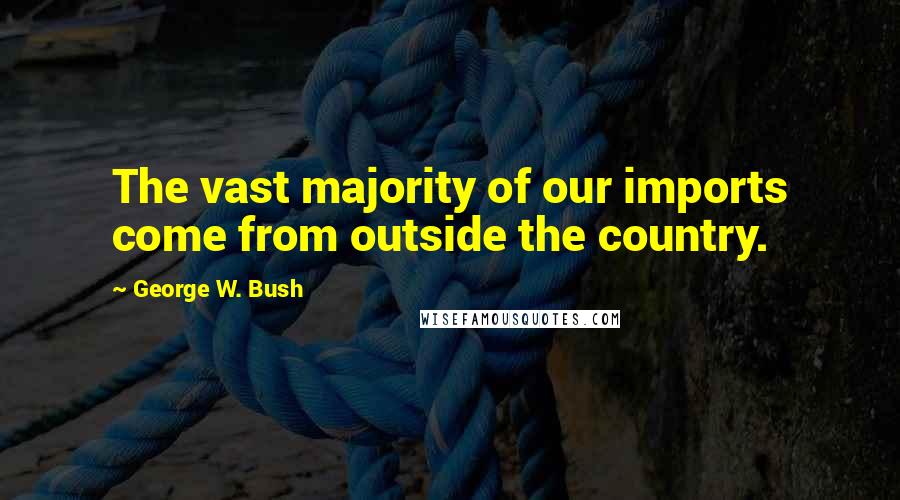 George W. Bush Quotes: The vast majority of our imports come from outside the country.