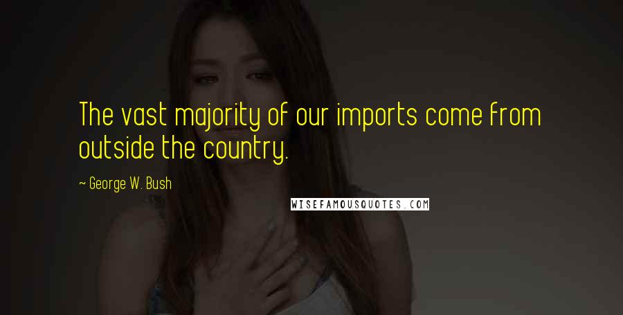 George W. Bush Quotes: The vast majority of our imports come from outside the country.