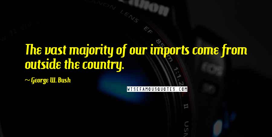 George W. Bush Quotes: The vast majority of our imports come from outside the country.