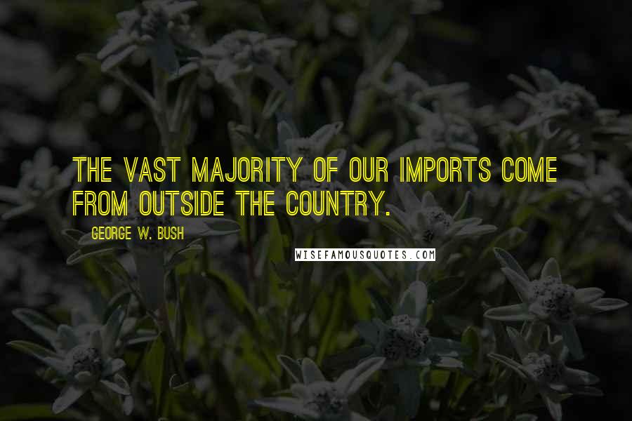 George W. Bush Quotes: The vast majority of our imports come from outside the country.